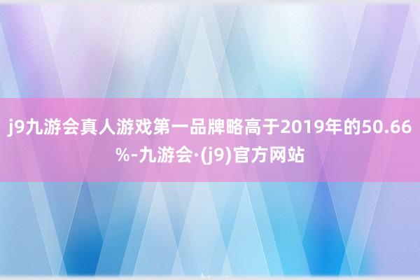 j9九游会真人游戏第一品牌略高于2019年的50.66%-九游会·(j9)官方网站