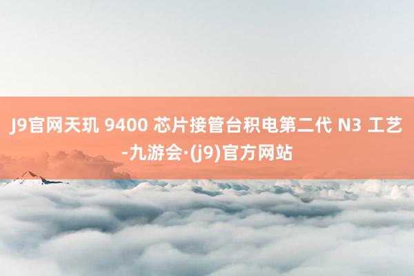 J9官网天玑 9400 芯片接管台积电第二代 N3 工艺-九游会·(j9)官方网站