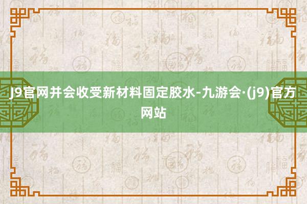 J9官网并会收受新材料固定胶水-九游会·(j9)官方网站