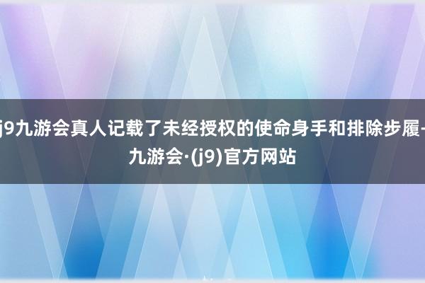 j9九游会真人记载了未经授权的使命身手和排除步履-九游会·(j9)官方网站