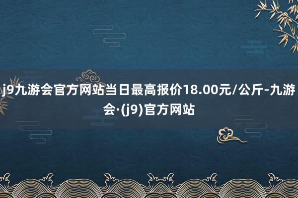 j9九游会官方网站当日最高报价18.00元/公斤-九游会·(j9)官方网站