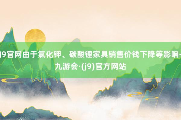 J9官网由于氯化钾、碳酸锂家具销售价钱下降等影响-九游会·(j9)官方网站