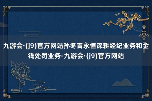 九游会·(j9)官方网站孙冬青永恒深耕经纪业务和金钱处罚业务-九游会·(j9)官方网站