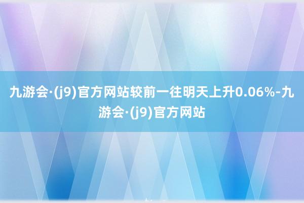 九游会·(j9)官方网站较前一往明天上升0.06%-九游会·(j9)官方网站