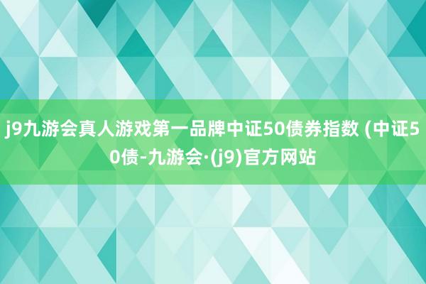 j9九游会真人游戏第一品牌中证50债券指数 (中证50债-九游会·(j9)官方网站