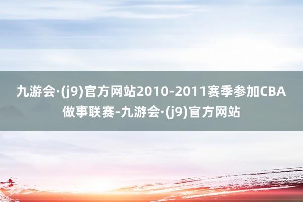 九游会·(j9)官方网站2010-2011赛季参加CBA做事联赛-九游会·(j9)官方网站