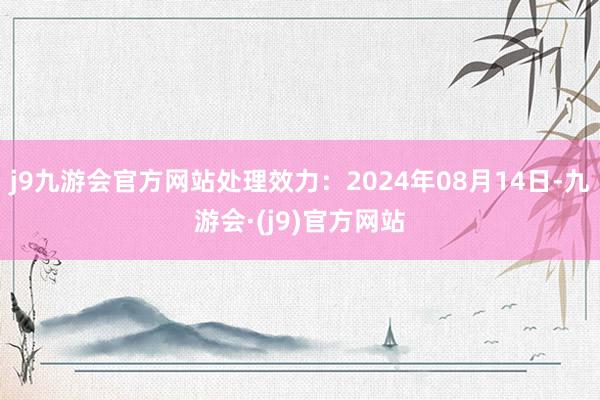 j9九游会官方网站处理效力：2024年08月14日-九游会·(j9)官方网站