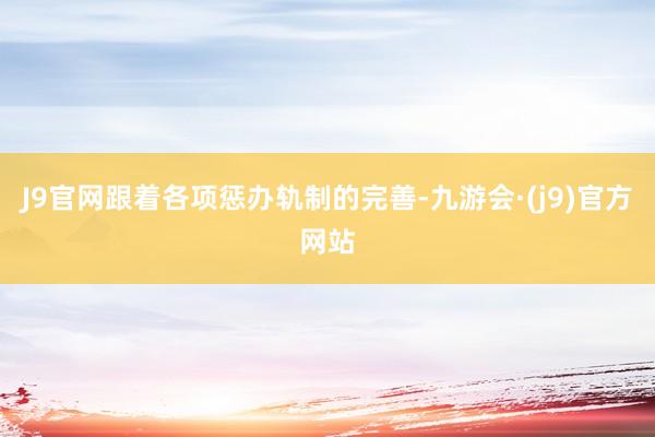 J9官网跟着各项惩办轨制的完善-九游会·(j9)官方网站