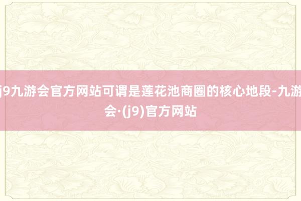 j9九游会官方网站可谓是莲花池商圈的核心地段-九游会·(j9)官方网站