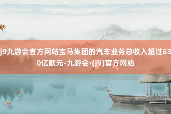 j9九游会官方网站宝马集团的汽车业务总收入超过630亿欧元-九游会·(j9)官方网站