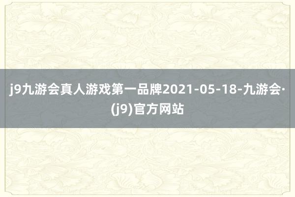 j9九游会真人游戏第一品牌2021-05-18-九游会·(j9)官方网站