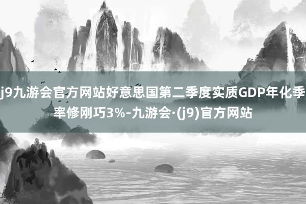 j9九游会官方网站好意思国第二季度实质GDP年化季率修刚巧3%-九游会·(j9)官方网站