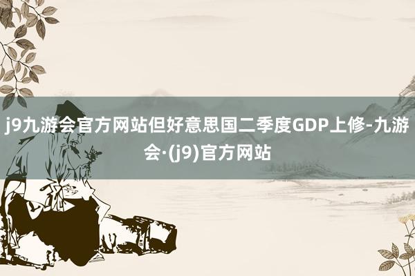 j9九游会官方网站但好意思国二季度GDP上修-九游会·(j9)官方网站