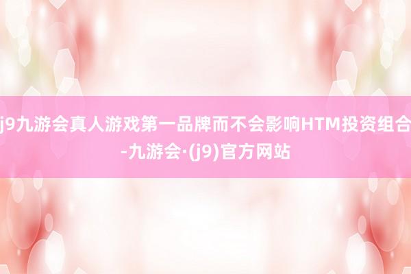 j9九游会真人游戏第一品牌而不会影响HTM投资组合-九游会·(j9)官方网站