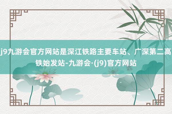 j9九游会官方网站是深江铁路主要车站、广深第二高铁始发站-九游会·(j9)官方网站