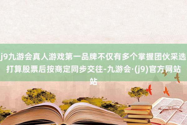 j9九游会真人游戏第一品牌不仅有多个掌握团伙采选打算股票后按商定同步交往-九游会·(j9)官方网站