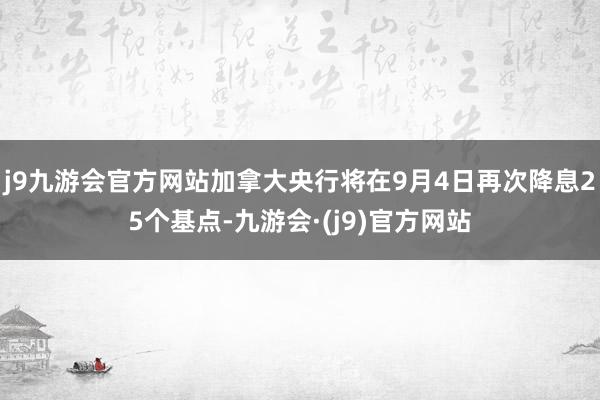 j9九游会官方网站加拿大央行将在9月4日再次降息25个基点-九游会·(j9)官方网站