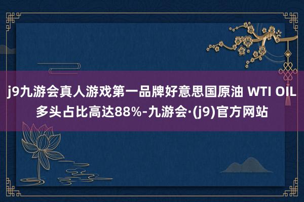 j9九游会真人游戏第一品牌好意思国原油 WTI OIL多头占比高达88%-九游会·(j9)官方网站