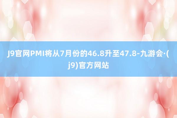 J9官网PMI将从7月份的46.8升至47.8-九游会·(j9)官方网站