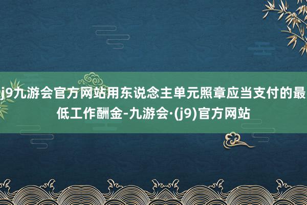 j9九游会官方网站用东说念主单元照章应当支付的最低工作酬金-九游会·(j9)官方网站