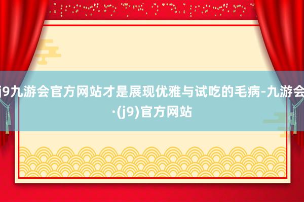 j9九游会官方网站才是展现优雅与试吃的毛病-九游会·(j9)官方网站