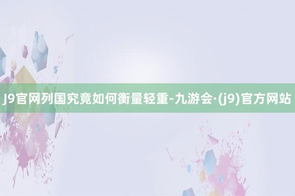 J9官网列国究竟如何衡量轻重-九游会·(j9)官方网站