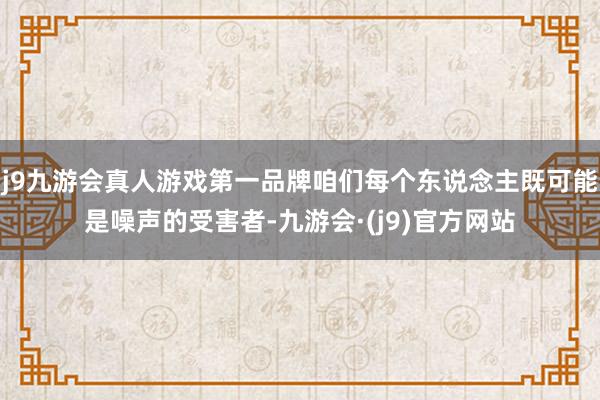 j9九游会真人游戏第一品牌咱们每个东说念主既可能是噪声的受害者-九游会·(j9)官方网站