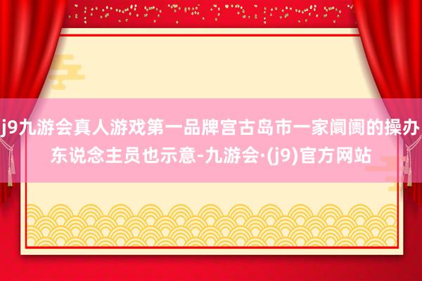 j9九游会真人游戏第一品牌宫古岛市一家阛阓的操办东说念主员也示意-九游会·(j9)官方网站