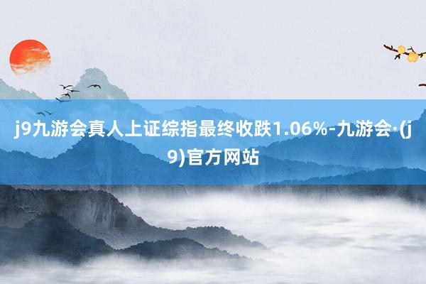 j9九游会真人上证综指最终收跌1.06%-九游会·(j9)官方网站