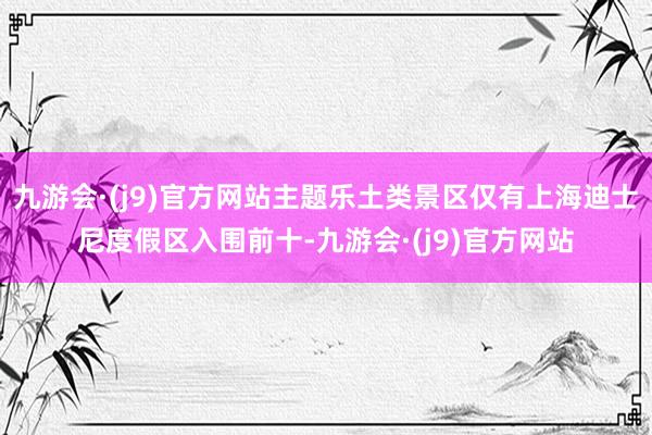 九游会·(j9)官方网站主题乐土类景区仅有上海迪士尼度假区入围前十-九游会·(j9)官方网站