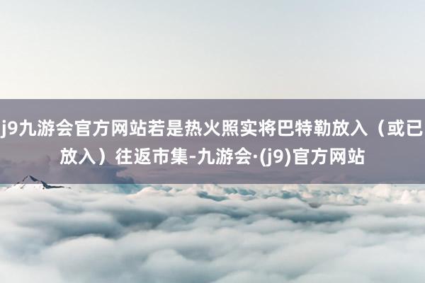 j9九游会官方网站若是热火照实将巴特勒放入（或已放入）往返市集-九游会·(j9)官方网站