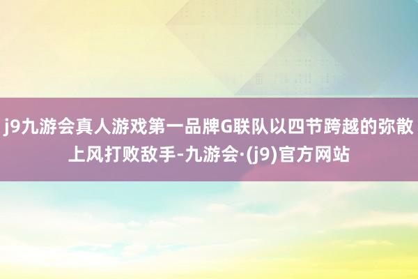 j9九游会真人游戏第一品牌G联队以四节跨越的弥散上风打败敌手-九游会·(j9)官方网站