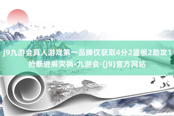 j9九游会真人游戏第一品牌仅获取4分2篮板2助攻1抢断进展灾祸-九游会·(j9)官方网站