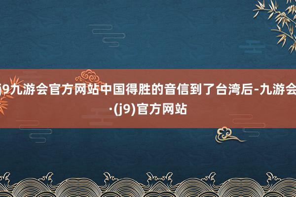 j9九游会官方网站中国得胜的音信到了台湾后-九游会·(j9)官方网站