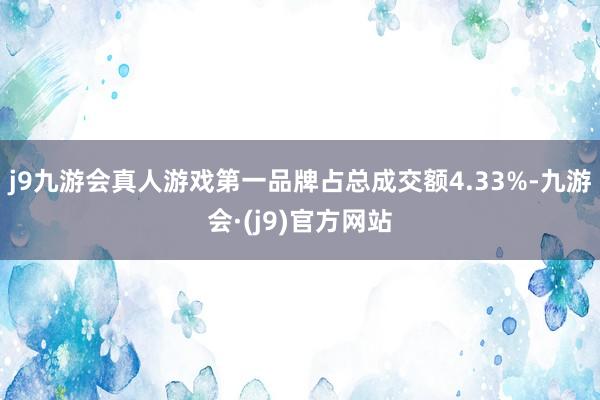 j9九游会真人游戏第一品牌占总成交额4.33%-九游会·(j9)官方网站