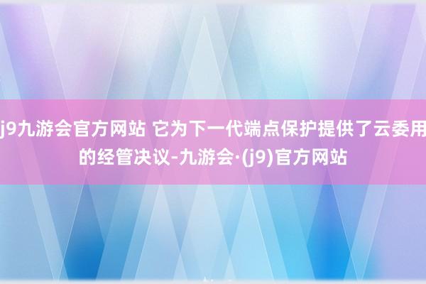 j9九游会官方网站 它为下一代端点保护提供了云委用的经管决议-九游会·(j9)官方网站