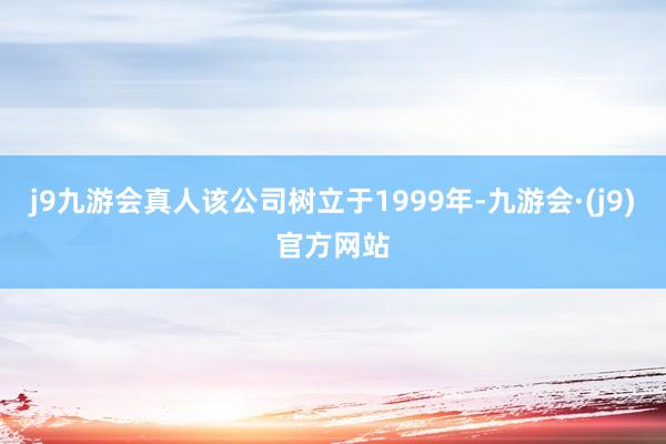 j9九游会真人该公司树立于1999年-九游会·(j9)官方网站