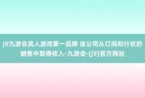 j9九游会真人游戏第一品牌 该公司从订阅和行状的销售中取得收入-九游会·(j9)官方网站