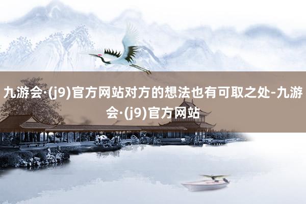 九游会·(j9)官方网站对方的想法也有可取之处-九游会·(j9)官方网站