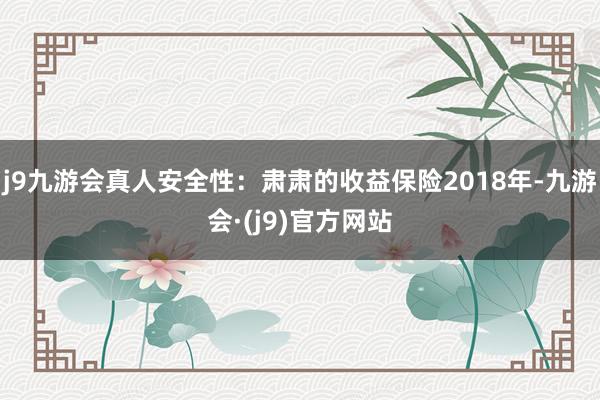 j9九游会真人安全性：肃肃的收益保险2018年-九游会·(j9)官方网站