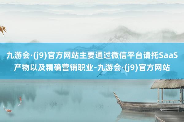 九游会·(j9)官方网站主要通过微信平台请托SaaS产物以及精确营销职业-九游会·(j9)官方网站