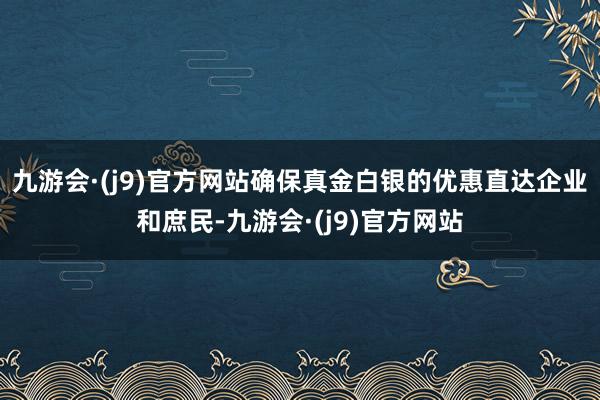 九游会·(j9)官方网站确保真金白银的优惠直达企业和庶民-九游会·(j9)官方网站